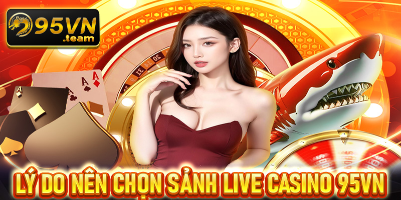 Lý do cược thủ nên chọn sòng bạc live casino 95vn làm điểm dừng chân