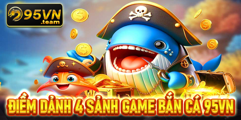 Điềm dảnh 4 sảnh game bắn cá 95vn đang được nhiều người săn lùng nhất 2025