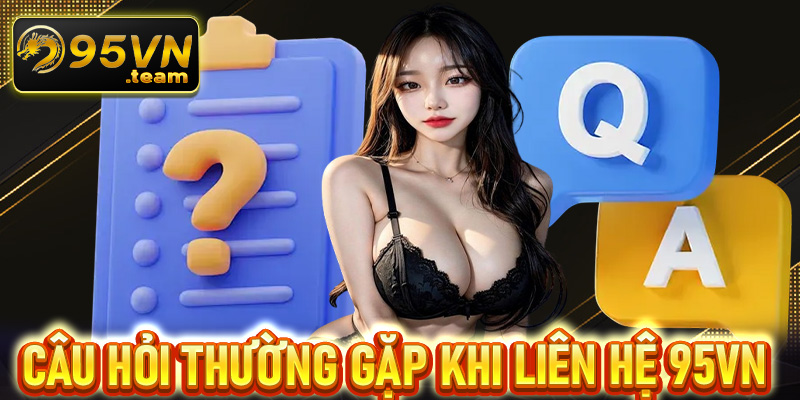 FAQ - Giải mã những câu hỏi thường gặp khi liên hệ 95VN 